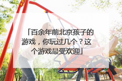 百余年前北京孩子的游戏，你玩过几个？这个游戏最受欢迎