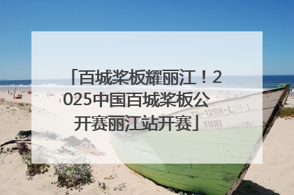 百城桨板耀丽江！2025中国百城桨板公开赛丽江站开赛