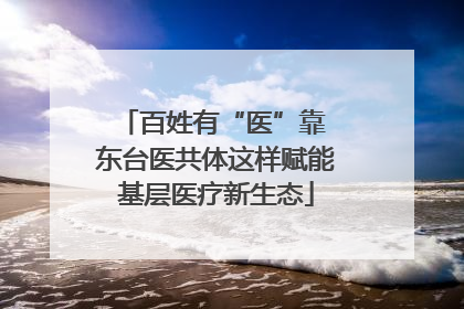 百姓有“医”靠 东台医共体这样赋能基层医疗新生态