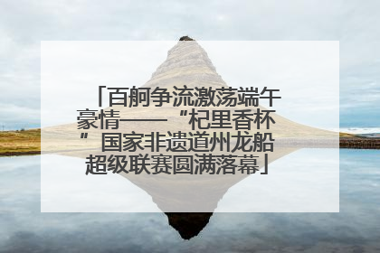 百舸争流激荡端午豪情——“杞里香杯”国家非遗道州龙船超级联赛圆满落幕