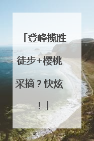 登峰揽胜徒步+樱桃采摘？快炫！