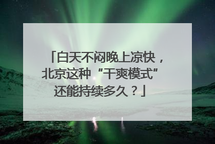 白天不闷晚上凉快，北京这种“干爽模式”还能持续多久？