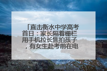 直击衡水中学高考首日：家长隔着栅栏用手机拉长焦拍孩子，有女生赴考前在电话亭与家人通话