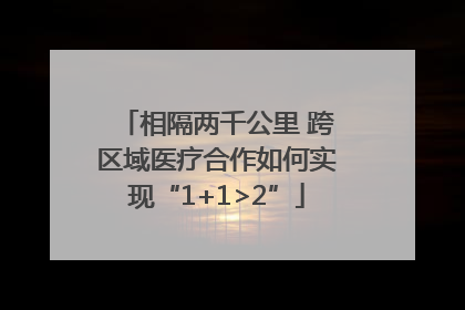 相隔两千公里 跨区域医疗合作如何实现“1+1>2”