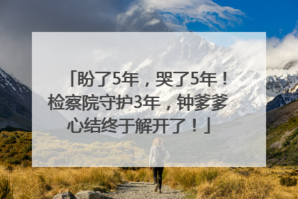 盼了5年，哭了5年！检察院守护3年，钟爹爹心结终于解开了！