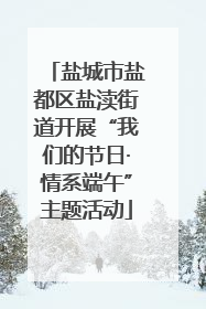 盐城市盐都区盐渎街道开展“我们的节日·情系端午”主题活动