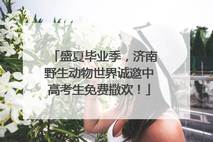 盛夏毕业季，济南野生动物世界诚邀中高考生免费撒欢！