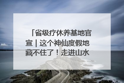 省级疗休养基地官宣｜这个神仙度假地藏不住了！走进山水秘境 开启一场野奢度假之旅！