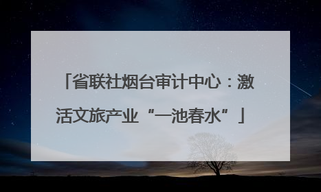 省联社烟台审计中心：激活文旅产业“一池春水”