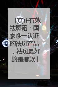 真正有效祛斑霜：国家唯一认证的祛斑产品，祛斑最好的是哪款