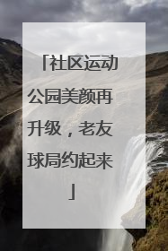 社区运动公园美颜再升级，老友球局约起来