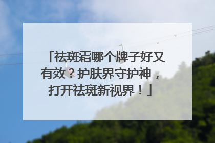 祛斑霜哪个牌子好又有效？护肤界守护神，打开祛斑新视界！