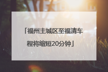福州主城区至福清车程将缩短20分钟