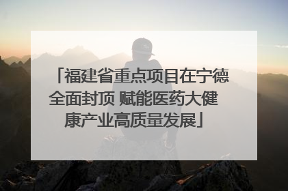 福建省重点项目在宁德全面封顶 赋能医药大健康产业高质量发展