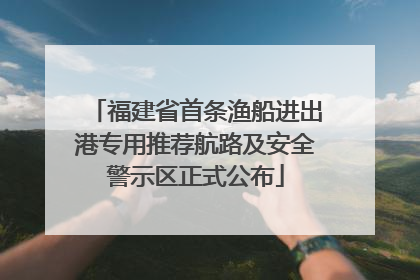 福建省首条渔船进出港专用推荐航路及安全警示区正式公布