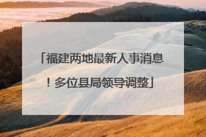 福建两地最新人事消息！多位县局领导调整