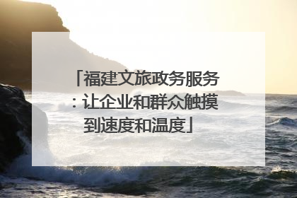 福建文旅政务服务：让企业和群众触摸到速度和温度