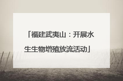 福建武夷山：开展水生生物增殖放流活动