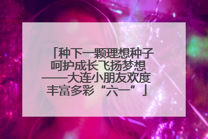 种下一颗理想种子 呵护成长飞扬梦想——大连小朋友欢度丰富多彩“六一”