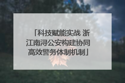 科技赋能实战 浙江南浔公安构建协同高效警务体制机制