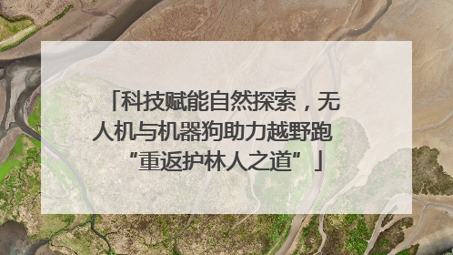 科技赋能自然探索，无人机与机器狗助力越野跑“重返护林人之道”