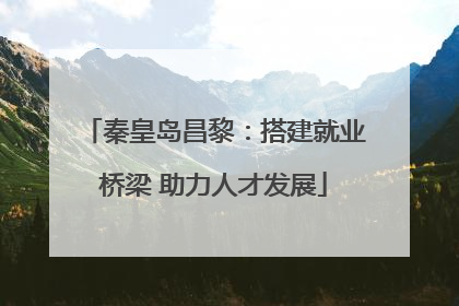 秦皇岛昌黎：搭建就业桥梁 助力人才发展
