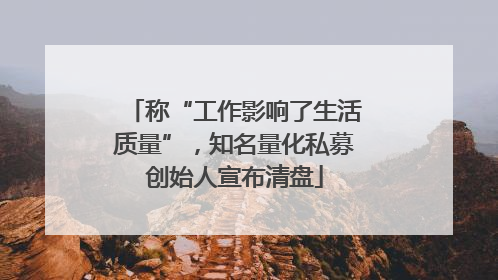 称“工作影响了生活质量”，知名量化私募创始人宣布清盘