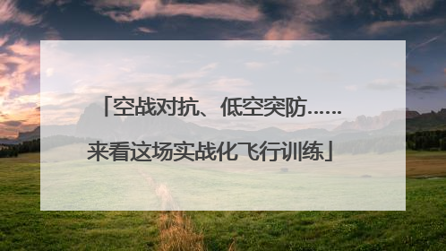 空战对抗、低空突防……来看这场实战化飞行训练