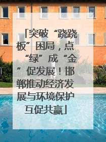 突破“跷跷板”困局，点“绿”成“金”促发展！邯郸推动经济发展与环境保护互促共赢
