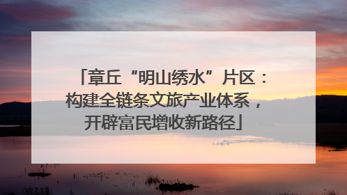 章丘“明山绣水”片区：构建全链条文旅产业体系，开辟富民增收新路径
