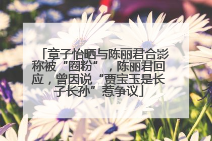 章子怡晒与陈丽君合影称被“圈粉”，陈丽君回应，曾因说“贾宝玉是长子长孙”惹争议