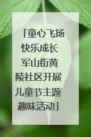 童心飞扬 快乐成长 军山街黄陵社区开展儿童节主题趣味活动