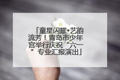童星闪耀•艺韵流芳！青岛市少年宫举行庆祝“六一”专业汇报演出