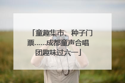 童趣集市、种子门票……成都童声合唱团趣味过六一