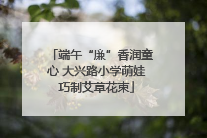 端午“廉”香润童心 大兴路小学萌娃巧制艾草花束