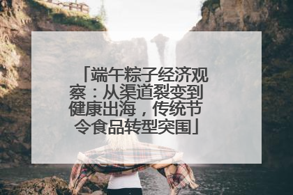 端午粽子经济观察：从渠道裂变到健康出海，传统节令食品转型突围