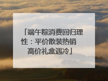 端午粽消费回归理性：平价散装热销 高价礼盒遇冷