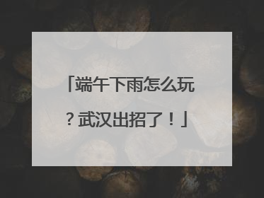 端午下雨怎么玩？武汉出招了！