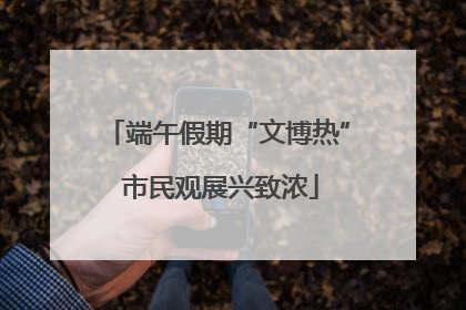 端午假期“文博热” 市民观展兴致浓