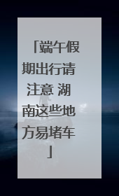 端午假期出行请注意 湖南这些地方易堵车