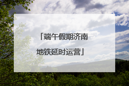 端午假期济南地铁延时运营
