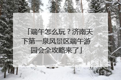 端午怎么玩？济南天下第一泉风景区端午游园会全攻略来了