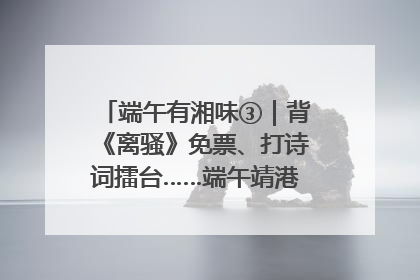 端午有湘味③｜背《离骚》免票、打诗词擂台……端午靖港古镇趣味多