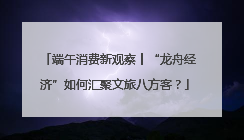 端午消费新观察丨“龙舟经济”如何汇聚文旅八方客？