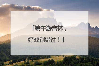 端午游吉林，好戏别错过！