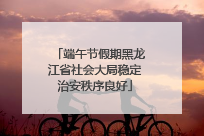 端午节假期黑龙江省社会大局稳定治安秩序良好