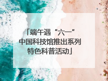 端午遇“六一” 中国科技馆推出系列特色科普活动
