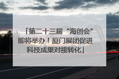 第二十三届“海创会”即将举办！厦门展团促进科技成果对接转化