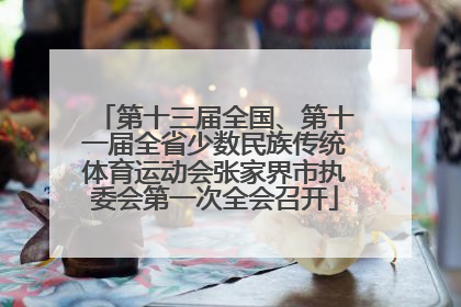 第十三届全国、第十一届全省少数民族传统体育运动会张家界市执委会第一次全会召开