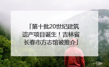 第十批20世纪建筑遗产项目诞生！吉林省长春市方志馆被推介